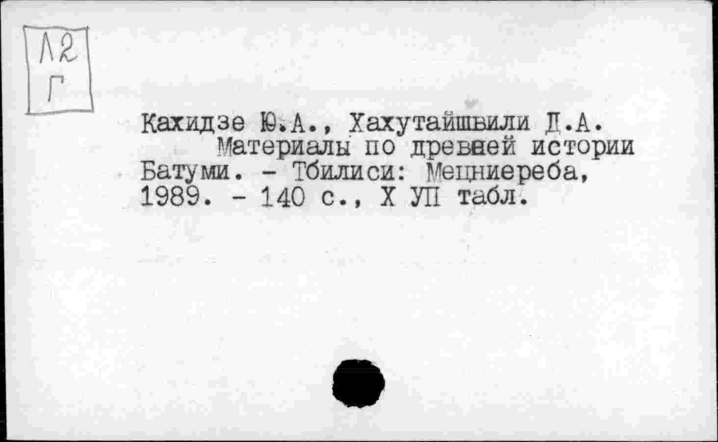 ﻿Кахидзе Ю»А., Хахутайшвили Д.А.
Материалы по древней истории Батуми. - Тбилиси: Мецниереба, 1989. - 140 с., X УП табл.